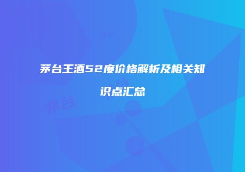 茅台王酒52度价格解析及相关知识点汇总