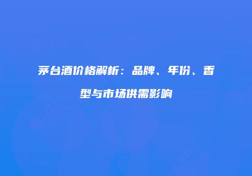 茅台酒价格解析：品牌、年份、香型与市场供需影响