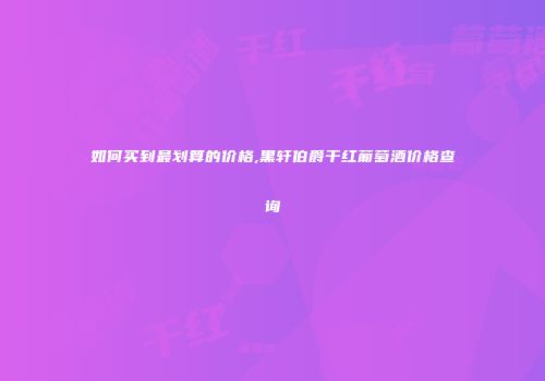 如何买到最划算的价格,黑轩伯爵干红葡萄酒价格查询
