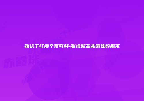 张裕干红那个系列好-张裕凯菲赤霞珠好喝不