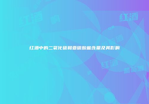 红酒中的二氧化硫和亚硫酸盐含量及其影响