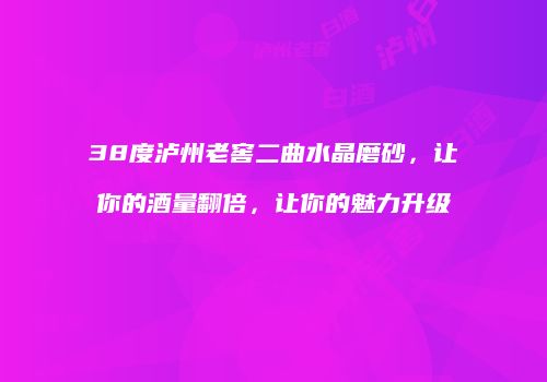 38度泸州老窖二曲水晶磨砂，让你的酒量翻倍，让你的魅力升级