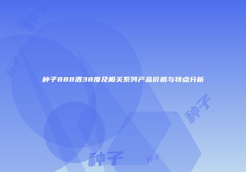 种子888酒38度及相关系列产品价格与特点分析