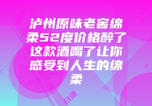 泸州原味老窖绵柔52度价格醉了这款酒喝了让你感受到人生的绵柔