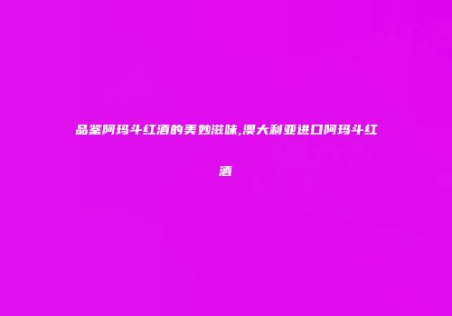 品鉴阿玛斗红酒的美妙滋味,澳大利亚进口阿玛斗红酒