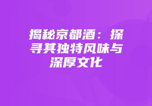 揭秘京都酒：探寻其独特风味与深厚文化