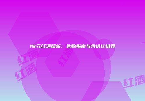 19元红酒解析：选购指南与性价比推荐