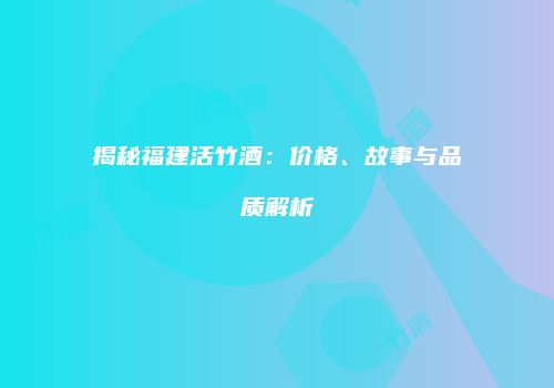 揭秘福建活竹酒：价格、故事与品质解析