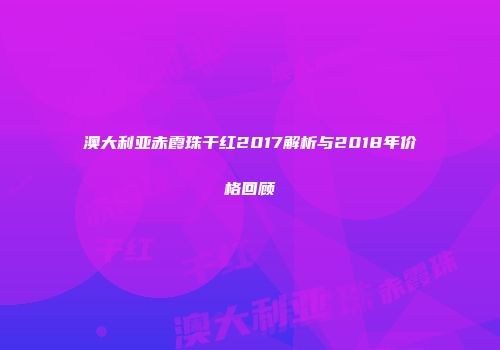 澳大利亚赤霞珠干红2017解析与2018年价格回顾