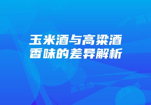 玉米酒与高粱酒香味的差异解析