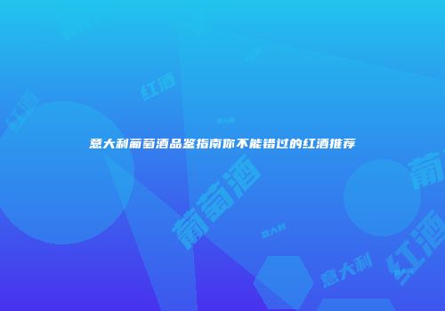 意大利葡萄酒品鉴指南你不能错过的红酒推荐