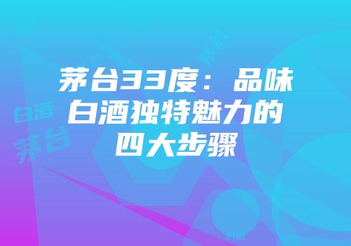 茅台33度：品味白酒独特魅力的四大步骤
