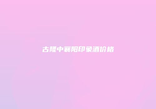 古隆中襄阳印象酒价格