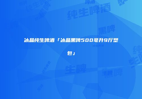 冰晶纯生啤酒「冰晶黑啤500毫升9厅塑包」