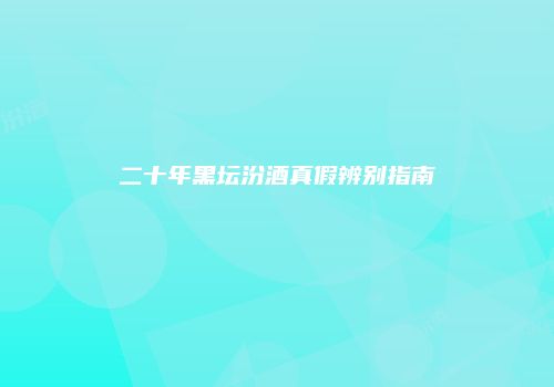 二十年黑坛汾酒真假辨别指南