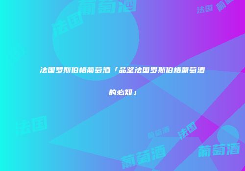 法国罗斯伯格葡萄酒「品鉴法国罗斯伯格葡萄酒的必知」