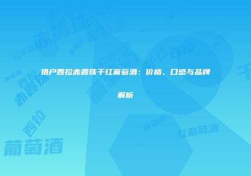 猎户西拉赤霞珠干红葡萄酒：价格、口感与品牌解析