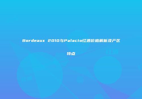 Bordeaux 2010与Palacio红酒价格解析及产区特点