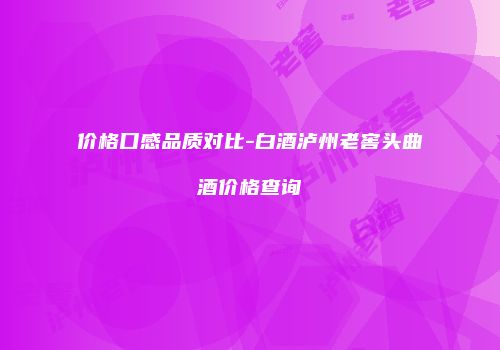 价格口感品质对比-白酒泸州老窖头曲酒价格查询
