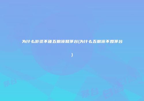 为什么游资不碰五粮液和茅台(为什么五粮液不如茅台)