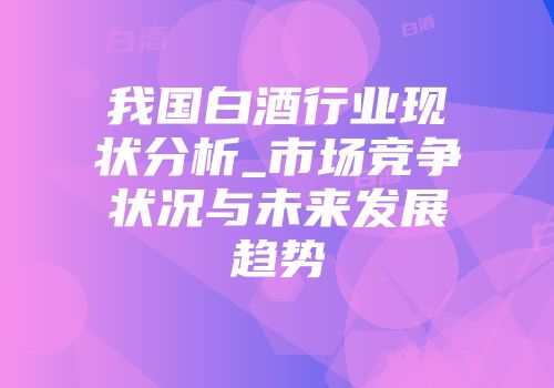 我国白酒行业现状分析_市场竞争状况与未来发展趋势