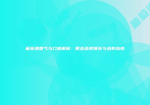 葡萄酒香气与口感解析：精选品牌推荐与选购指南