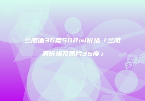 兰陵酒36度500ml价格「兰陵酒价格及图片36度」