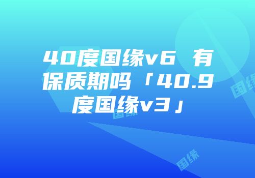 40度国缘v6 有保质期吗「40.9度国缘v3」