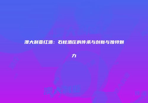 澳大利亚红酒：石柱酒庄的传承与创新与独特魅力