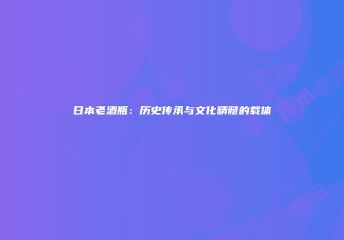 日本老酒瓶：历史传承与文化精髓的载体