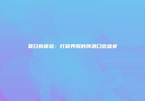 夏日新体验：打破界限的啤酒口感盛宴