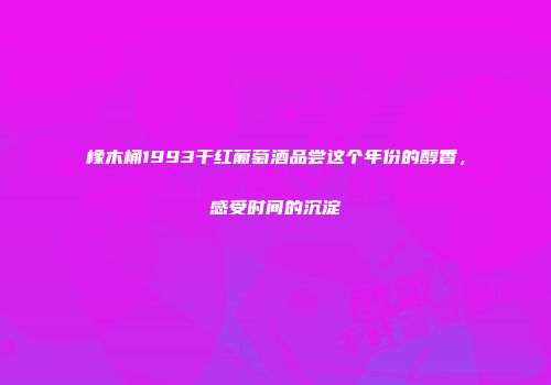 橡木桶1993干红葡萄酒品尝这个年份的醇香，感受时间的沉淀