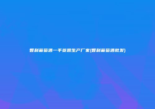 智利葡萄酒一手货源生产厂家(智利葡萄酒批发)