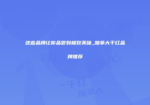这些品牌让你品尝到极致美味_加拿大干红品牌推荐