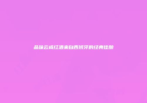 品味云咸红酒来自西班牙的经典佳酿