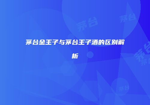 茅台金王子与茅台王子酒的区别解析