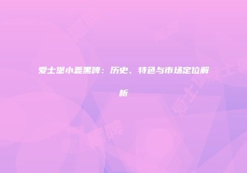 爱士堡小麦黑啤：历史、特色与市场定位解析