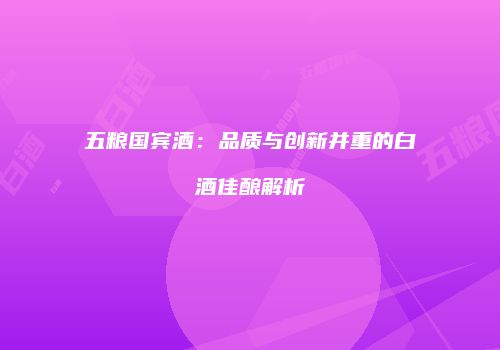 五粮国宾酒：品质与创新并重的白酒佳酿解析