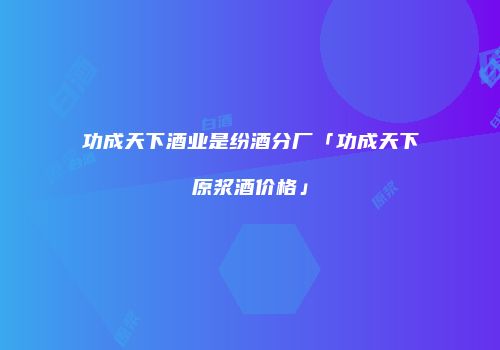 功成天下酒业是纷酒分厂「功成天下原浆酒价格」