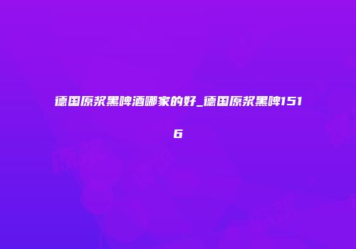 德国原浆黑啤酒哪家的好_德国原浆黑啤1516