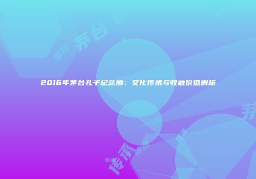 2016年茅台孔子纪念酒：文化传承与收藏价值解析