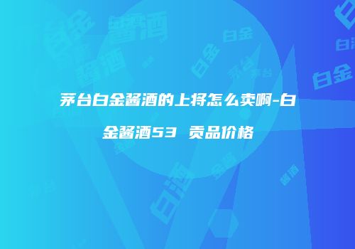 茅台白金酱酒的上将怎么卖啊-白金酱酒53 贡品价格