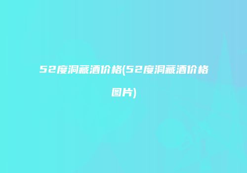 52度洞藏酒价格(52度洞藏酒价格图片)