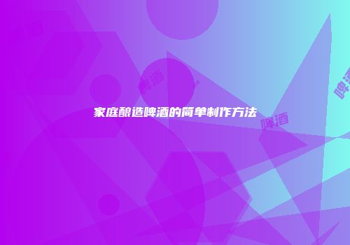 家庭酿造啤酒的简单制作方法