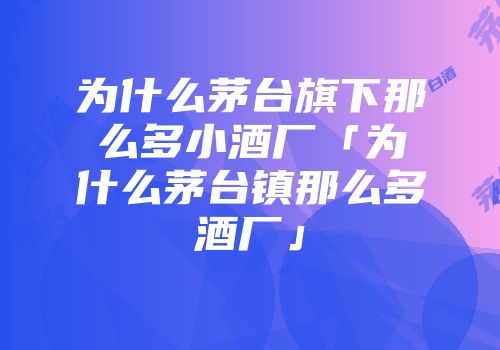 为什么茅台旗下那么多小酒厂「为什么茅台镇那么多酒厂」