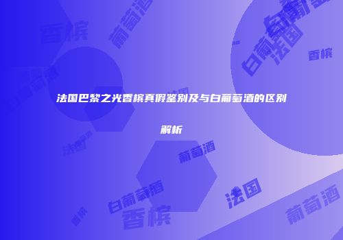 法国巴黎之光香槟真假鉴别及与白葡萄酒的区别解析