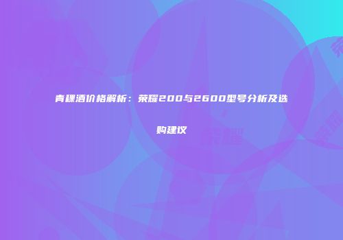 青稞酒价格解析：荣耀200与2600型号分析及选购建议