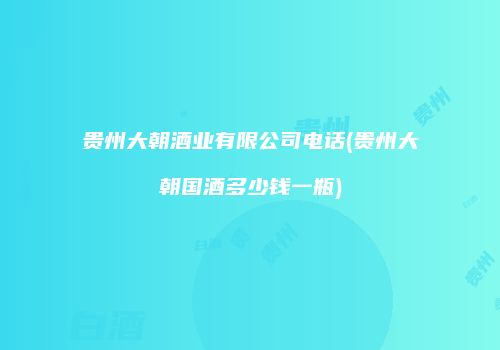 贵州大朝酒业有限公司电话(贵州大朝国酒多少钱一瓶)