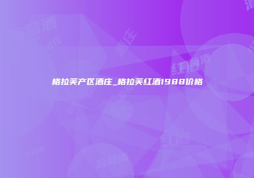 格拉芙产区酒庄_格拉芙红酒1988价格