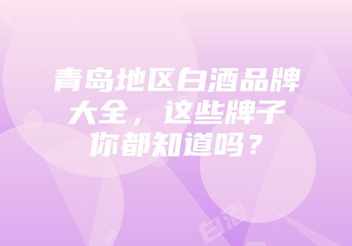 青岛地区白酒品牌大全，这些牌子你都知道吗？